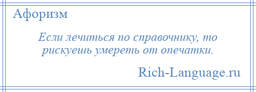 
    Если лечиться по справочнику, то рискуешь умереть от опечатки.