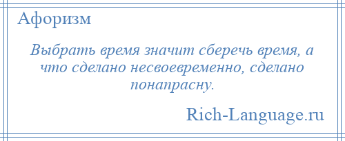 
    Выбрать время значит сберечь время, а что сделано несвоевременно, сделано понапрасну.