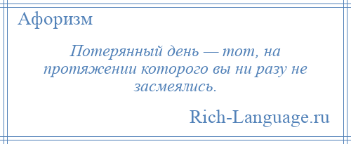 
    Потерянный день — тот, на протяжении которого вы ни разу не засмеялись.