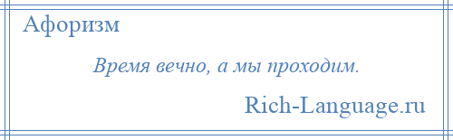 
    Время вечно, а мы проходим.