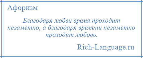 
    Благодаря любви время проходит незаметно, а благодаря времени незаметно проходит любовь.