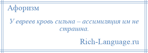 
    У евреев кровь сильна – ассимиляция им не страшна.