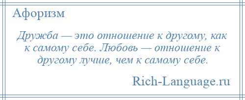 
    Дружба — это отношение к другому, как к самому себе. Любовь — отношение к другому лучше, чем к самому себе.