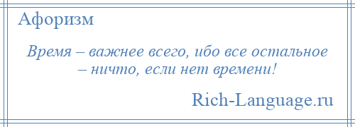 
    Время – важнее всего, ибо все остальное – ничто, если нет времени!