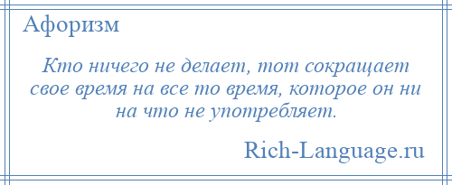 
    Кто ничего не делает, тот сокращает свое время на все то время, которое он ни на что не употребляет.