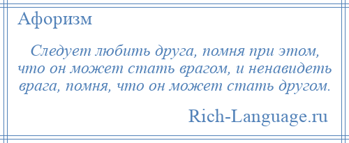 
    Следует любить друга, помня при этом, что он может стать врагом, и ненавидеть врага, помня, что он может стать другом.