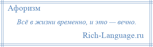 
    Всё в жизни временно, и это — вечно.