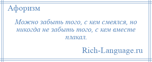 
    Можно забыть того, с кем смеялся, но никогда не забыть того, с кем вместе плакал.