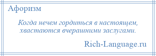 
    Когда нечем гордиться в настоящем, хвастаются вчерашними заслугами.