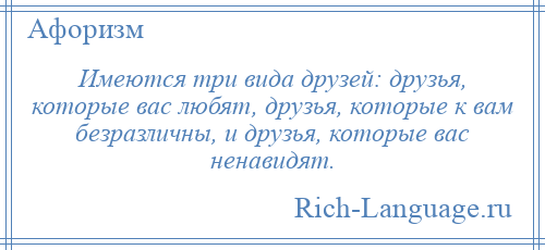 
    Имеются три вида друзей: друзья, которые вас любят, друзья, которые к вам безразличны, и друзья, которые вас ненавидят.