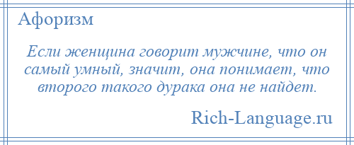 
    Если женщина говорит мужчине, что он самый умный, значит, она понимает, что второго такого дурака она не найдет.