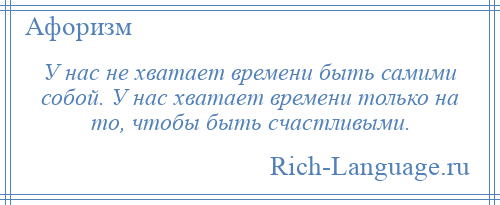
    У нас не хватает времени быть самими собой. У нас хватает времени только на то, чтобы быть счастливыми.