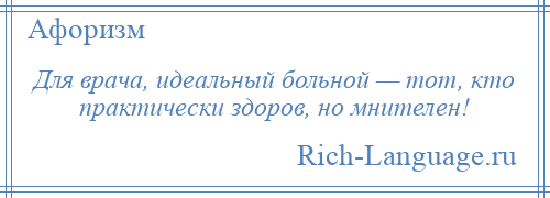 
    Для врача, идеальный больной — тот, кто практически здоров, но мнителен!