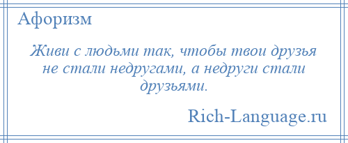 
    Живи с людьми так, чтобы твои друзья не стали недругами, а недруги стали друзьями.