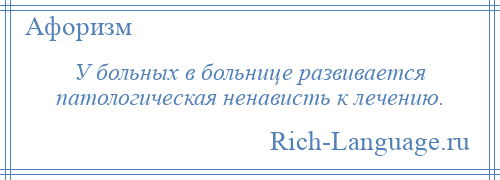 
    У больных в больнице развивается патологическая ненависть к лечению.