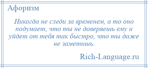 
    Никогда не следи за временем, а то оно подумает, что ты не доверяешь ему и уйдет от тебя так быстро, что ты даже не заметишь.