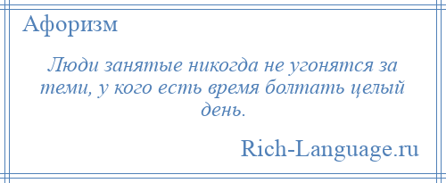 
    Люди занятые никогда не угонятся за теми, у кого есть время болтать целый день.