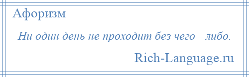 
    Ни один день не проходит без чего—либо.