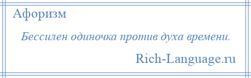 
    Бессилен одиночка против духа времени.