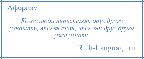 
    Когда люди перестают друг друга узнавать, это значит, что они друг друга уже узнали.