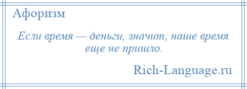 
    Если время — деньги, значит, наше время еще не пришло.