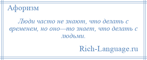 
    Люди часто не знают, что делать с временем, но оно—то знает, что делать с людьми.