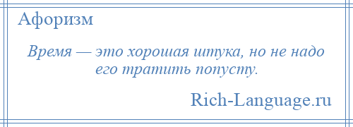 
    Время — это хорошая штука, но не надо его тратить попусту.