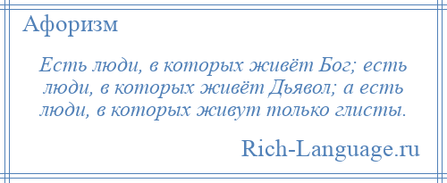 
    Есть люди, в которых живёт Бог; есть люди, в которых живёт Дьявол; а есть люди, в которых живут только глисты.