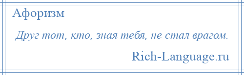 
    Друг тот, кто, зная тебя, не стал врагом.
