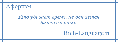 
    Кто убивает время, не остается безнаказанным.