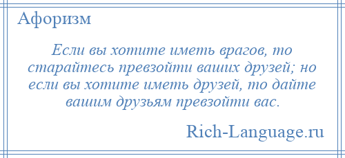 
    Если вы хотите иметь врагов, то старайтесь превзойти ваших друзей; но если вы хотите иметь друзей, то дайте вашим друзьям превзойти вас.