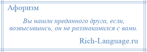 
    Вы нашли преданного друга, если, возвысившись, он не раззнакомился с вами.