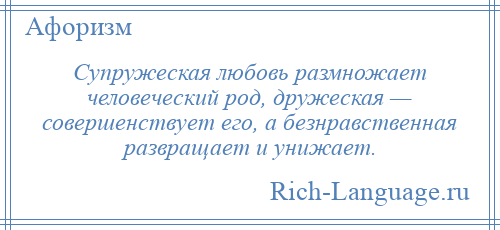 
    Супружеская любовь размножает человеческий род, дружеская — совершенствует его, а безнравственная развращает и унижает.