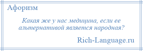 
    Какая же у нас медицина, если ее альтернативой является народная?