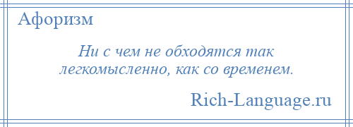 
    Ни с чем не обходятся так легкомысленно, как со временем.