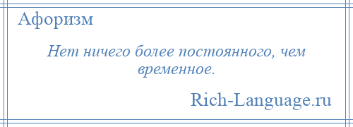 
    Нет ничего более постоянного, чем временное.