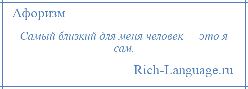 
    Самый близкий для меня человек — это я сам.