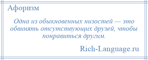 
    Одна из обыкновенных низостей — это обвинять отсутствующих друзей, чтобы понравиться другим.