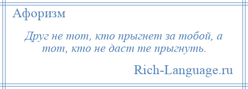 
    Друг не тот, кто прыгнет за тобой, а тот, кто не даст те прыгнуть.