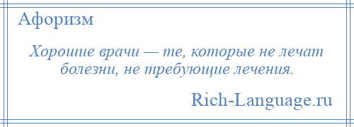 
    Хорошие врачи — те, которые не лечат болезни, не требующие лечения.