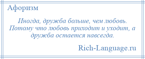 
    Иногда, дружба больше, чем любовь. Потому что любовь приходит и уходит, а дружба остается навсегда.