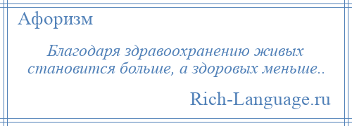 
    Благодаря здравоохранению живых становится больше, а здоровых меньше..