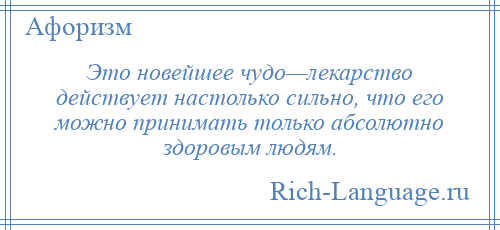 
    Это новейшее чудо—лекарство действует настолько сильно, что его можно принимать только абсолютно здоровым людям.