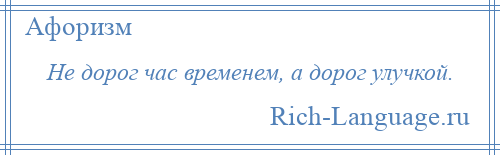 
    Не дорог час временем, а дорог улучкой.