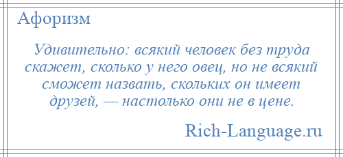 
    Удивительно: всякий человек без труда скажет, сколько у него овец, но не всякий сможет назвать, скольких он имеет друзей, — настолько они не в цене.