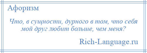 
    Что, в сущности, дурного в том, что себя мой друг любит больше, чем меня?