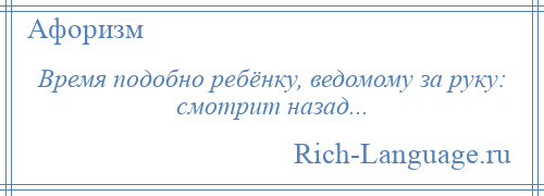 
    Время подобно ребёнку, ведомому за руку: смотрит назад...