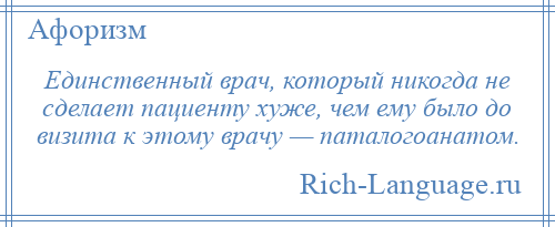
    Единственный врач, который никогда не сделает пациенту хуже, чем ему было до визита к этому врачу — паталогоанатом.