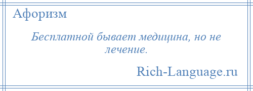 
    Бесплатной бывает медицина, но не лечение.