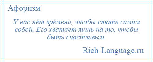 
    У нас нет времени, чтобы стать самим собой. Его хватает лишь на то, чтобы быть счастливым.